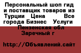 Персональный шоп-гид и поставщик товаров из Турции › Цена ­ 100 - Все города Бизнес » Услуги   . Пензенская обл.,Заречный г.